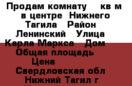 Продам комнату 19 кв.м. в центре  Нижнего Тагила › Район ­ Ленинский › Улица ­ Карла Маркса › Дом ­ 23 › Общая площадь ­ 19 › Цена ­ 500 000 - Свердловская обл., Нижний Тагил г. Недвижимость » Квартиры продажа   . Свердловская обл.